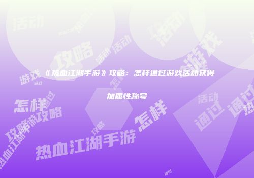 《热血江湖手游》攻略：怎样通过游戏活动获得加属性称号