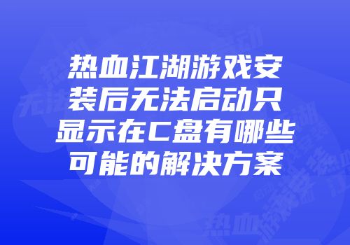 热血江湖游戏安装后无法启动只显示在C盘有哪些可能的解决方案