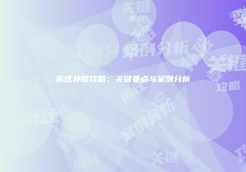 拆迁补偿攻略：关键要点与案例分析
