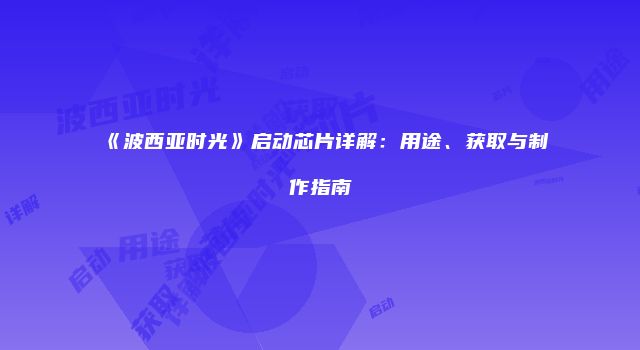 《波西亚时光》启动芯片详解：用途、获取与制作指南