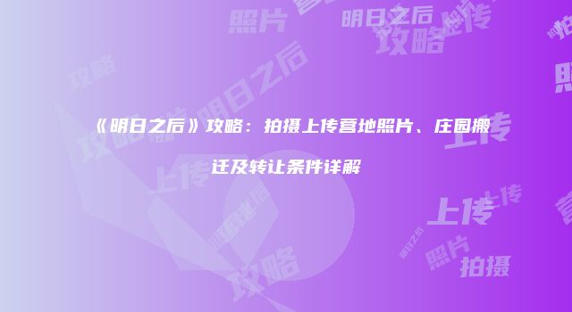 《明日之后》攻略：拍摄上传营地照片、庄园搬迁及转让条件详解