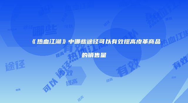 《热血江湖》中哪些途径可以有效提高皮革商品的销售量