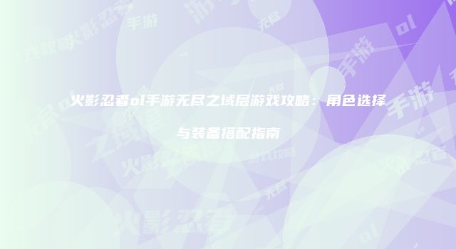 火影忍者ol手游无尽之域层游戏攻略：角色选择与装备搭配指南