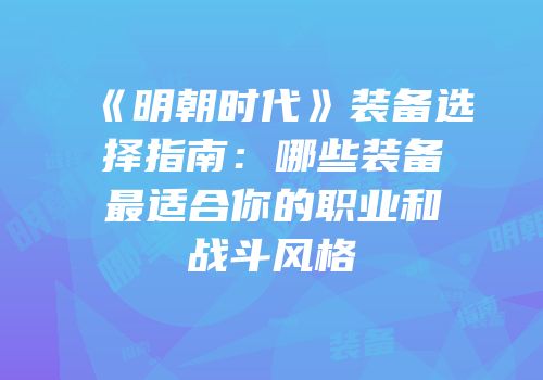 《明朝时代》装备选择指南：哪些装备最适合你的职业和战斗风格