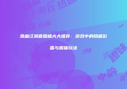 热血江湖直播杨大大推荐：游戏中的隐藏彩蛋与趣味玩法