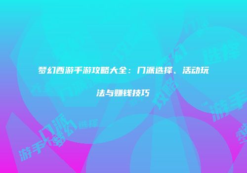 梦幻西游手游攻略大全：门派选择、活动玩法与赚钱技巧