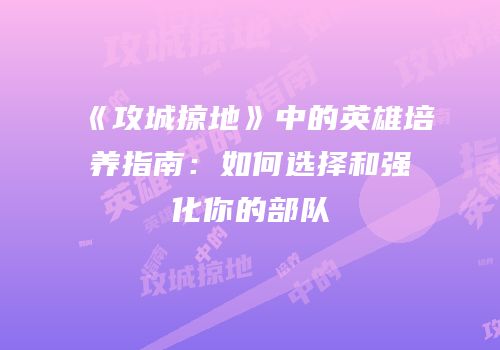 《攻城掠地》中的英雄培养指南：如何选择和强化你的部队