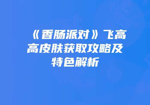 《香肠派对》飞高高皮肤获取攻略及特色解析