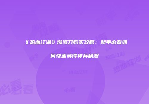 《热血江湖》渤海刀购买攻略：新手必看如何快速寻得神兵利器