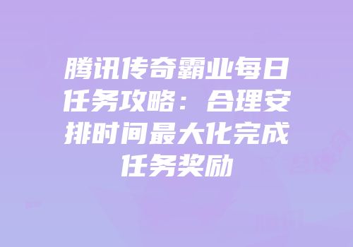 腾讯传奇霸业每日任务攻略：合理安排时间最大化完成任务奖励