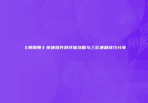 《阴阳师》快速提升羁绊值攻略与三花速刷技巧分享
