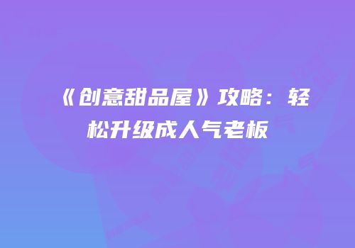 《创意甜品屋》攻略：轻松升级成人气老板