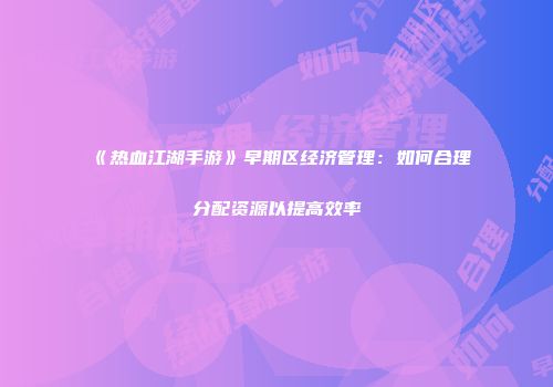 《热血江湖手游》早期区经济管理：如何合理分配资源以提高效率
