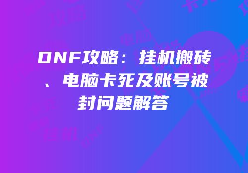 DNF攻略：挂机搬砖、电脑卡死及账号被封问题解答
