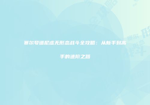 赛尔号谱尼虚无形态战斗全攻略：从新手到高手的进阶之路