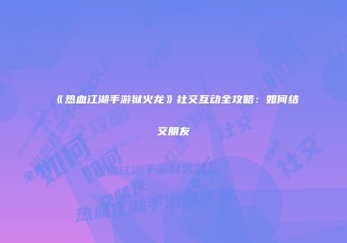 《热血江湖手游狱火龙》社交互动全攻略：如何结交朋友