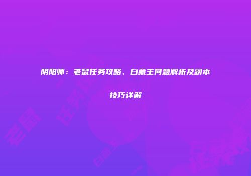 阴阳师：老鼠任务攻略、白藏主问题解析及副本技巧详解