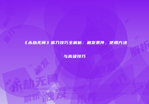 《永劫无间》振刀技巧全解析：触发条件、使用方法与高级技巧