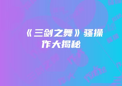 《三剑之舞》骚操作大揭秘