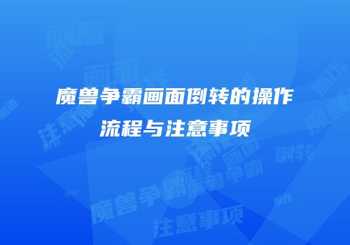 魔兽争霸画面倒转的操作流程与注意事项