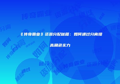 《传奇霸业》资源分配秘籍：如何通过分离提高角色实力