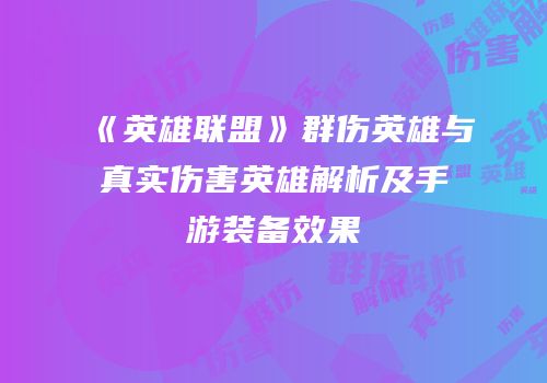《英雄联盟》群伤英雄与真实伤害英雄解析及手游装备效果