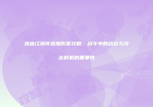 热血江湖传追加伤害攻略：战斗中的站位与攻击时机的重要性