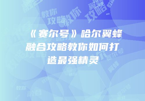 《赛尔号》哈尔翼蜂融合攻略教你如何打造最强精灵