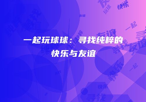一起玩球球：寻找纯粹的快乐与友谊
