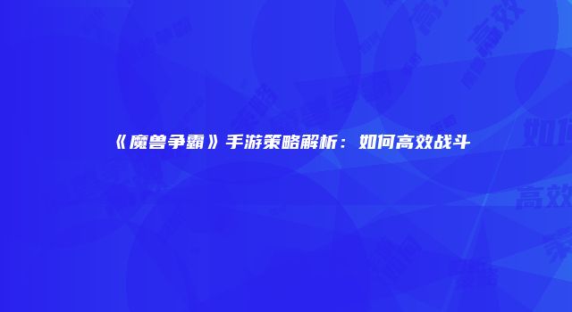 《魔兽争霸》手游策略解析：如何高效战斗