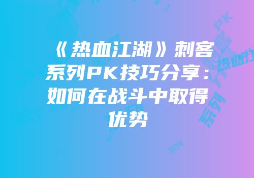 《热血江湖》刺客系列PK技巧分享：如何在战斗中取得优势