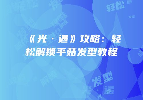 《光·遇》攻略：轻松解锁平菇发型教程