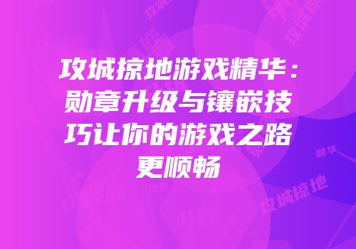 攻城掠地游戏精华：勋章升级与镶嵌技巧让你的游戏之路更顺畅
