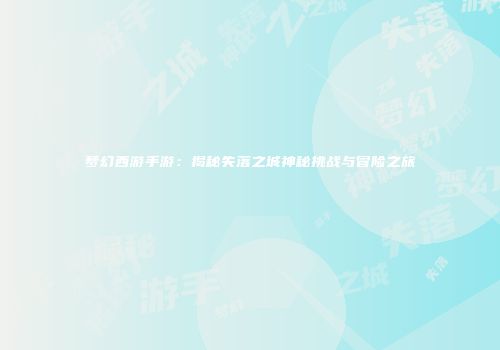 梦幻西游手游：揭秘失落之城神秘挑战与冒险之旅