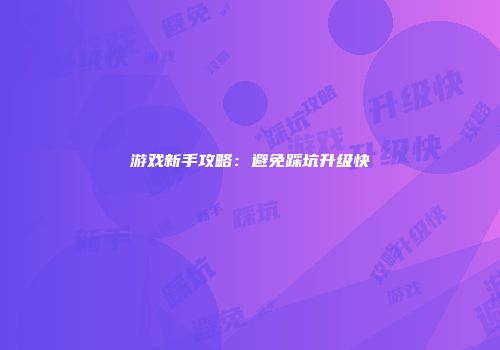 游戏新手攻略：避免踩坑升级快