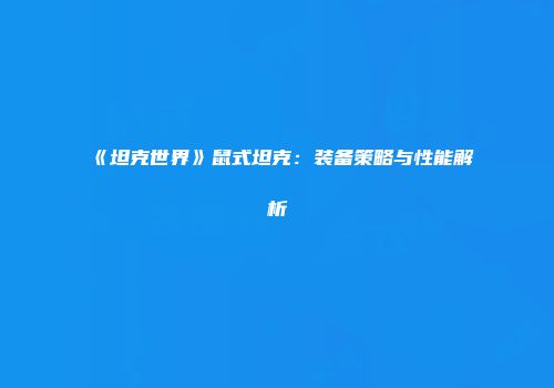 《坦克世界》鼠式坦克：装备策略与性能解析