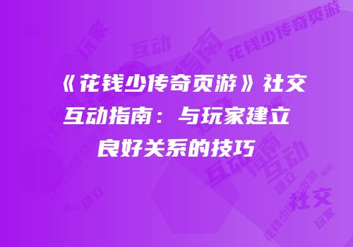 《花钱少传奇页游》社交互动指南：与玩家建立良好关系的技巧