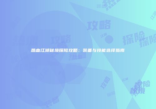 热血江湖秘境探险攻略：装备与技能选择指南