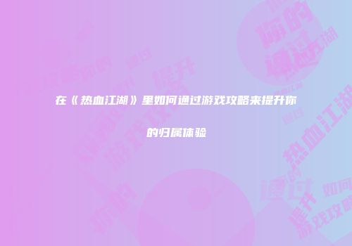 在《热血江湖》里如何通过游戏攻略来提升你的归属体验