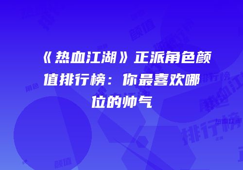 《热血江湖》正派角色颜值排行榜:你最喜欢哪位的帅气