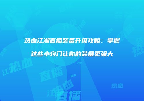 热血江湖直播装备升级攻略：掌握这些小窍门让你的装备更强大
