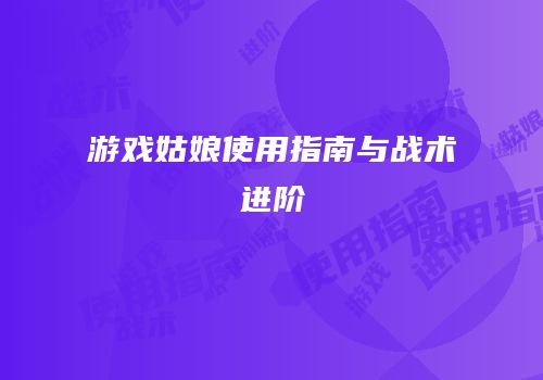 游戏姑娘使用指南与战术进阶