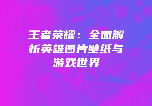王者荣耀：全面解析英雄图片壁纸与游戏世界