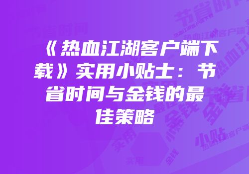 《热血江湖客户端下载》实用小贴士：节省时间与金钱的最佳策略