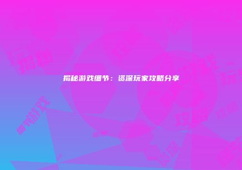揭秘游戏细节：资深玩家攻略分享