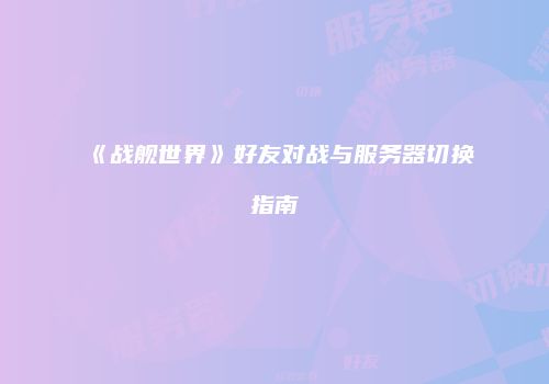 《战舰世界》好友对战与服务器切换指南