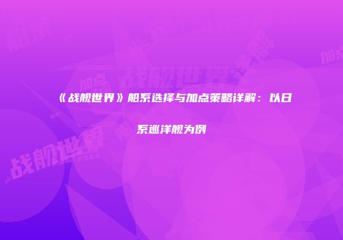 《战舰世界》船系选择与加点策略详解：以日系巡洋舰为例