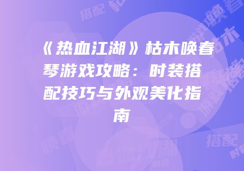 《热血江湖》枯木唤春琴游戏攻略：时装搭配技巧与外观美化指南