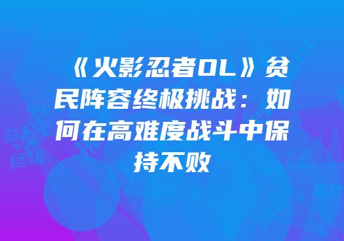 《火影忍者OL》贫民阵容终极挑战：如何在高难度战斗中保持不败