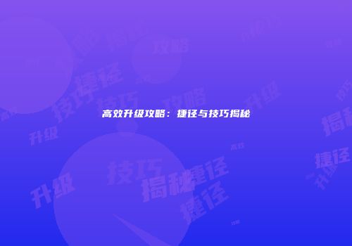 高效升级攻略：捷径与技巧揭秘